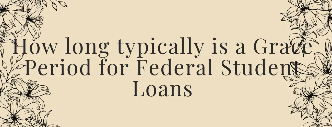 How long typically is a Grace Period for Federal Student Loans taken